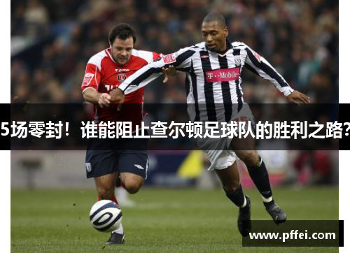 5场零封！谁能阻止查尔顿足球队的胜利之路？